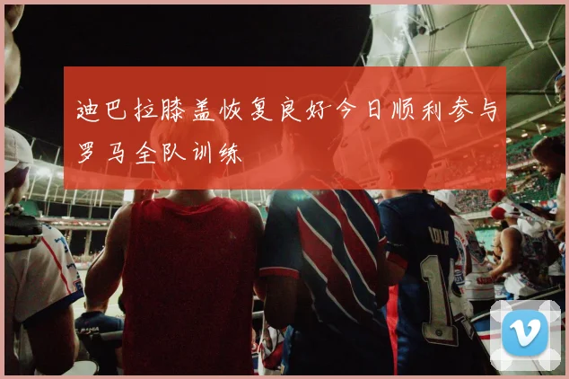 迪巴拉膝盖恢复良好今日顺利参与罗马全队训练