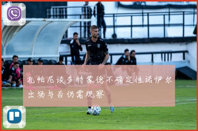 孔帕尼谈多特蒙德不确定性诺伊尔出场与否仍需观察