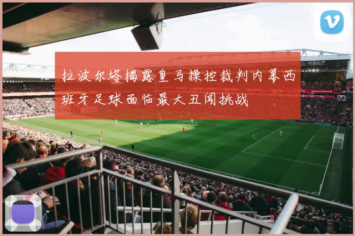 拉波尔塔揭露皇马操控裁判内幕西班牙足球面临最大丑闻挑战