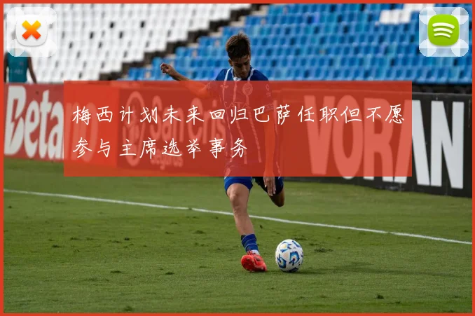 梅西计划未来回归巴萨任职但不愿参与主席选举事务