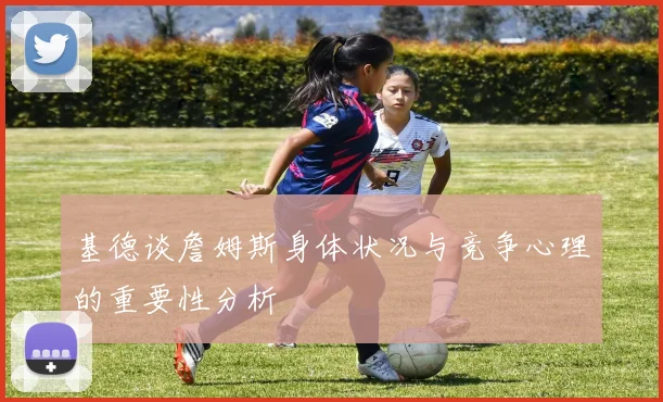 基德谈詹姆斯身体状况与竞争心理的重要性分析