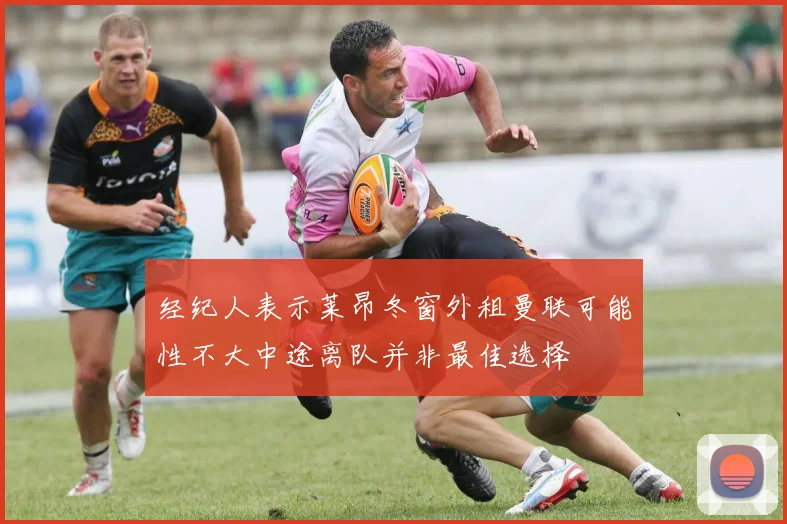 经纪人表示莱昂冬窗外租曼联可能性不大中途离队并非最佳选择