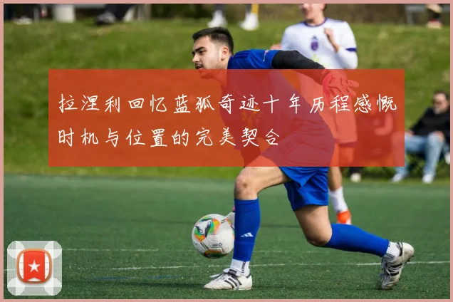拉涅利回忆蓝狐奇迹十年历程感慨时机与位置的完美契合