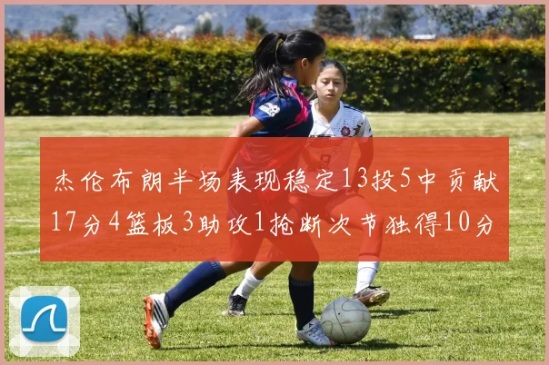 杰伦布朗半场表现稳定13投5中贡献17分4篮板3助攻1抢断次节独得10分