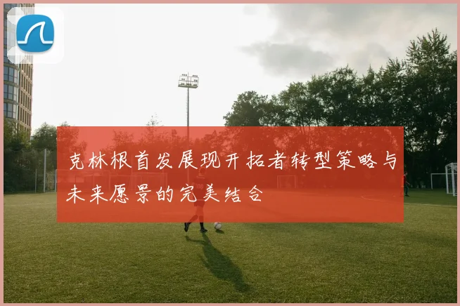 克林根首发展现开拓者转型策略与未来愿景的完美结合