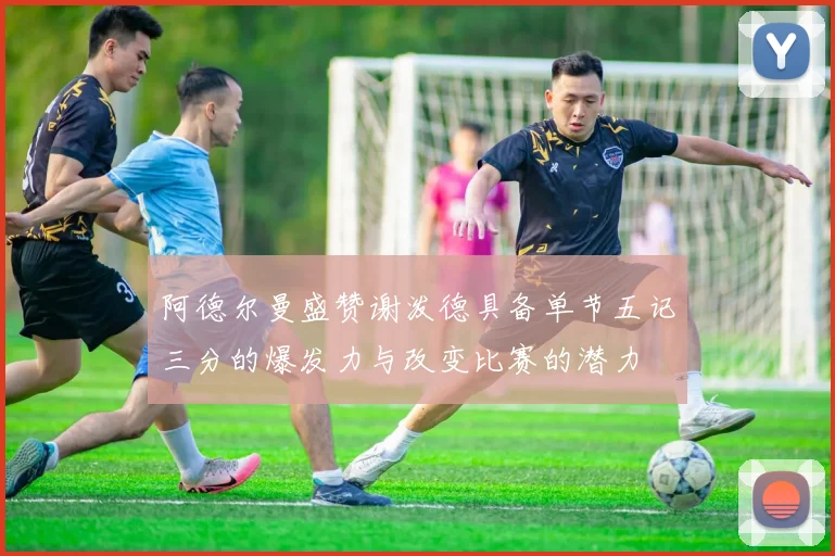 阿德尔曼盛赞谢泼德具备单节五记三分的爆发力与改变比赛的潜力