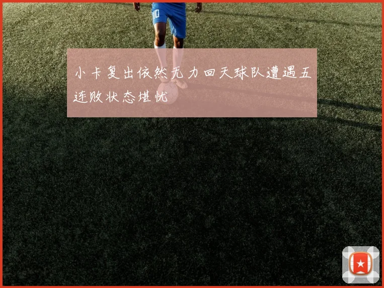 小卡复出依然无力回天球队遭遇五连败状态堪忧