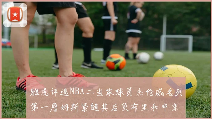 雅虎评选NBA二当家球员杰伦威名列第一詹姆斯紧随其后莫布里和申京表现抢眼