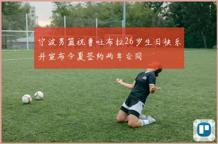 宁波男篮祝鲁吐布拉26岁生日快乐并宣布今夏签约两年合同