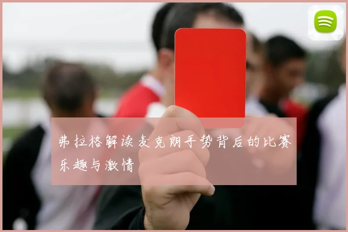 弗拉格解读麦克朗手势背后的比赛乐趣与激情
