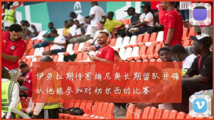 伊劳拉期待塞梅尼奥长期留队并确认他能参加对切尔西的比赛