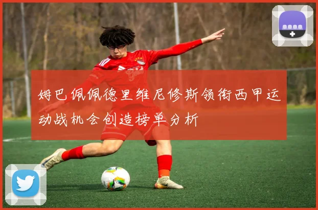 姆巴佩佩德里维尼修斯领衔西甲运动战机会创造榜单分析