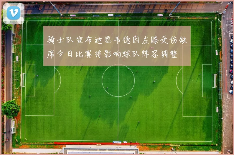 骑士队宣布迪恩韦德因左膝受伤缺席今日比赛将影响球队阵容调整