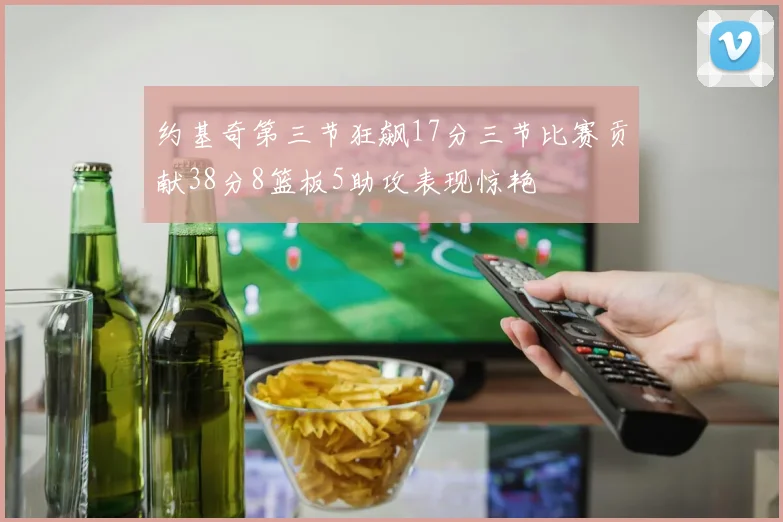 约基奇第三节狂飙17分三节比赛贡献38分8篮板5助攻表现惊艳