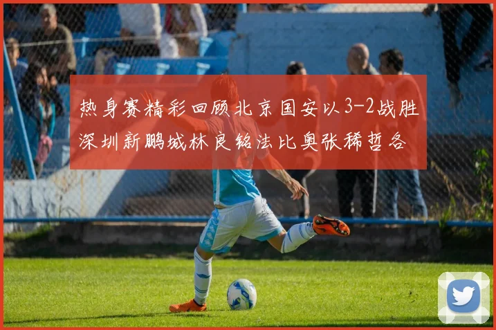 热身赛精彩回顾北京国安以3-2战胜深圳新鹏城林良铭法比奥张稀哲各入一球