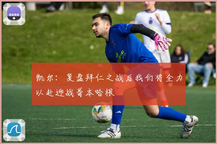 凯尔：复盘拜仁之战后我们将全力以赴迎战哥本哈根