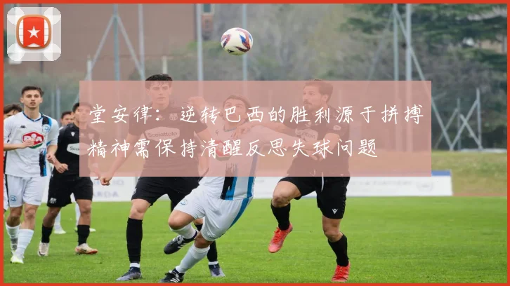 堂安律：逆转巴西的胜利源于拼搏精神需保持清醒反思失球问题