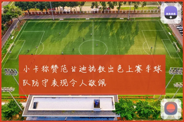 小卡称赞范甘迪执教出色上赛季球队防守表现令人敬佩