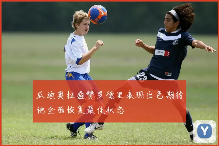 瓜迪奥拉盛赞罗德里表现出色期待他全面恢复最佳状态