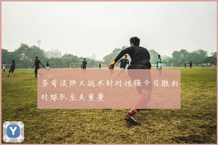 芬奇谈热火战术针对性强今日胜利对球队至关重要