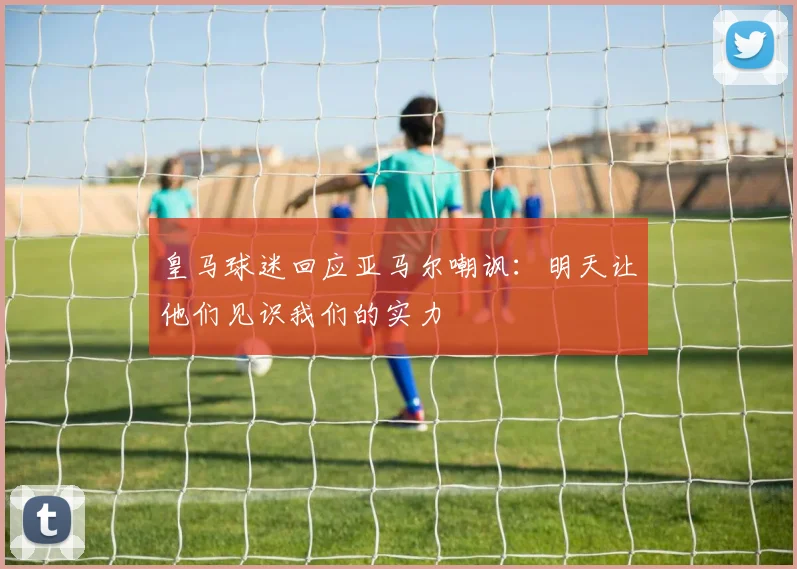 皇马球迷回应亚马尔嘲讽：明天让他们见识我们的实力