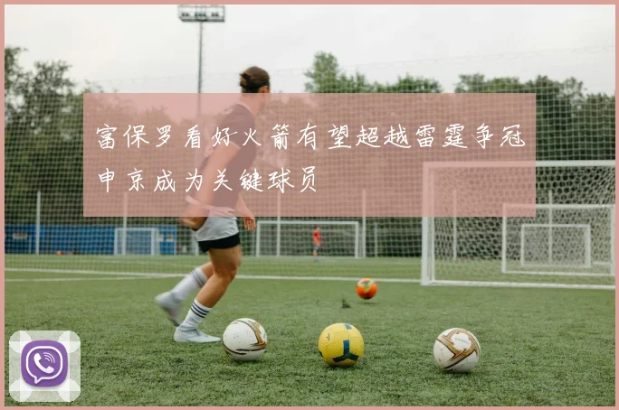 富保罗看好火箭有望超越雷霆争冠申京成为关键球员