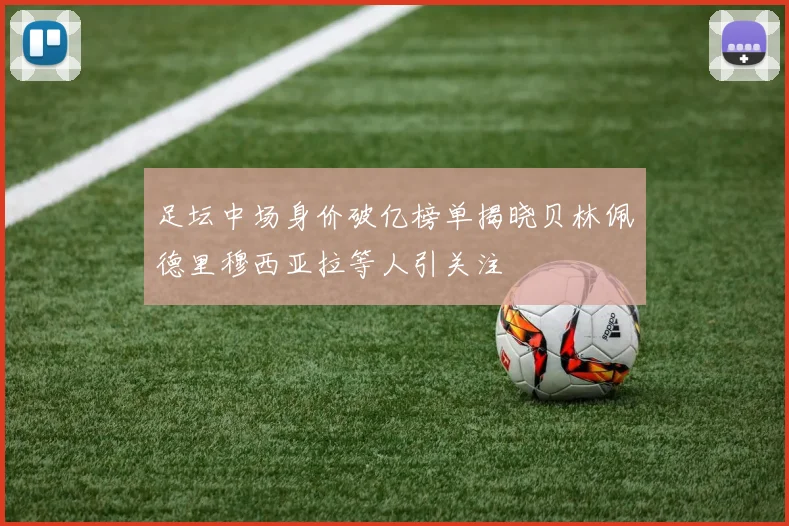 足坛中场身价破亿榜单揭晓贝林佩德里穆西亚拉等人引关注