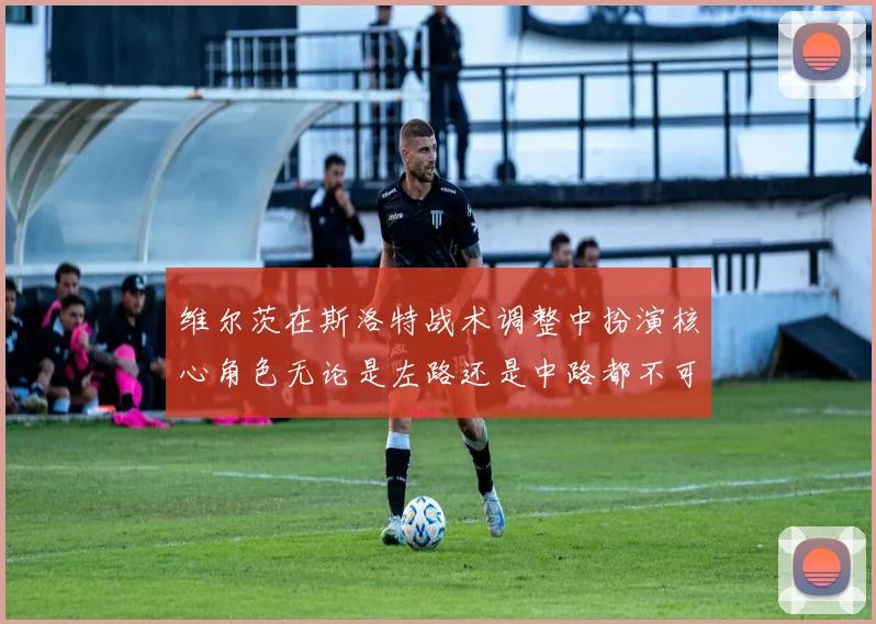 维尔茨在斯洛特战术调整中扮演核心角色无论是左路还是中路都不可或缺