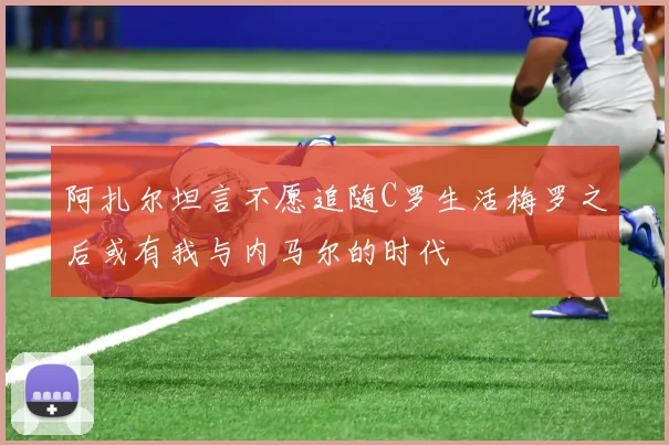 阿扎尔坦言不愿追随C罗生活梅罗之后或有我与内马尔的时代
