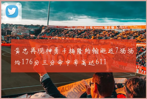 黄忠再现神勇卡梅隆约翰逊近7场场均176分三分命中率高达611