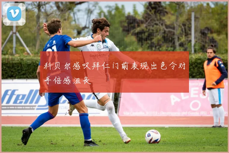 科贝尔感叹拜仁门前表现出色令对手倍感沮丧
