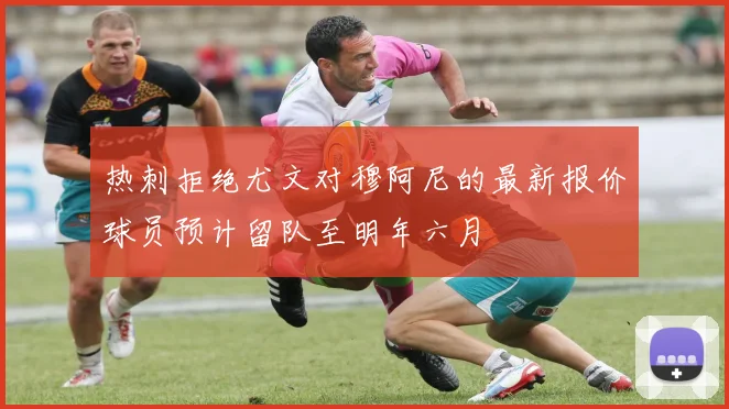 热刺拒绝尤文对穆阿尼的最新报价球员预计留队至明年六月
