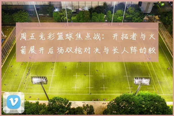 周五竞彩篮球焦点战：开拓者与火箭展开后场双枪对决与长人阵的较量
