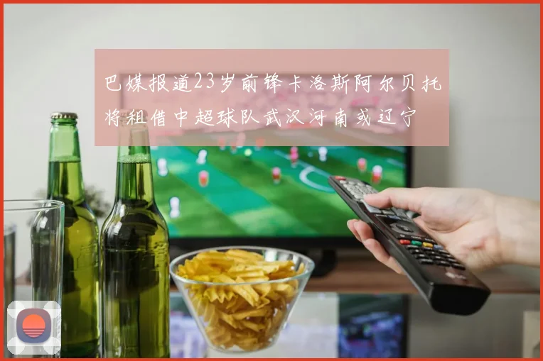 巴媒报道23岁前锋卡洛斯阿尔贝托将租借中超球队武汉河南或辽宁