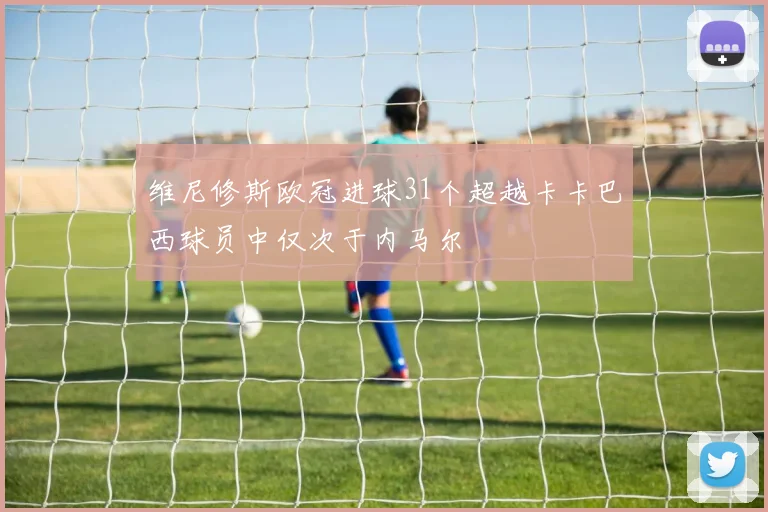 维尼修斯欧冠进球31个超越卡卡巴西球员中仅次于内马尔