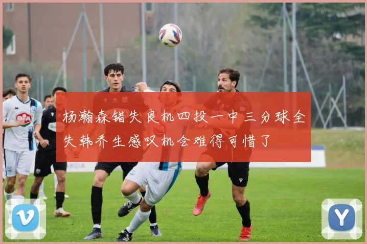 杨瀚森错失良机四投一中三分球全失韩乔生感叹机会难得可惜了