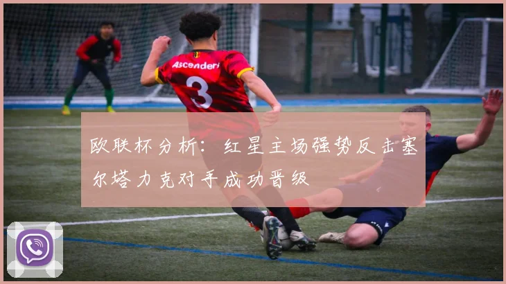 欧联杯分析：红星主场强势反击塞尔塔力克对手成功晋级