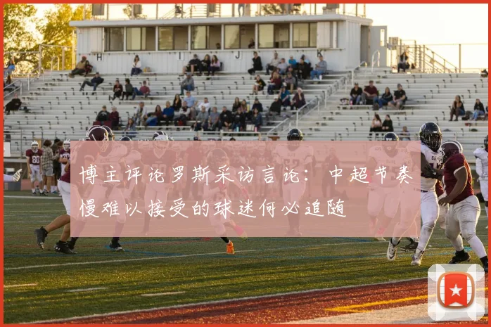 博主评论罗斯采访言论：中超节奏慢难以接受的球迷何必追随