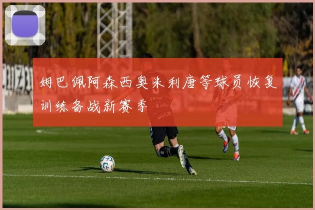 姆巴佩阿森西奥米利唐等球员恢复训练备战新赛季