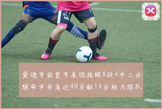 爱德华兹首节表现抢眼8投4中三分球命中率高达40贡献14分助力球队进攻