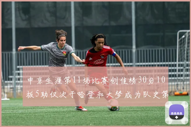 申京生涯第11场比赛创佳绩30分10板5助仅次于哈登和大梦成为队史第三多