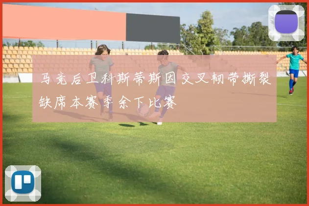 马竞后卫科斯蒂斯因交叉韧带撕裂缺席本赛季余下比赛