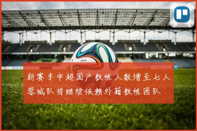 新赛季中超国产教练人数增至七人蓉城队将继续依赖外籍教练团队