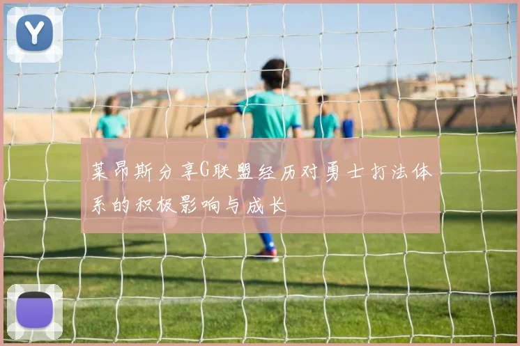 莱昂斯分享G联盟经历对勇士打法体系的积极影响与成长