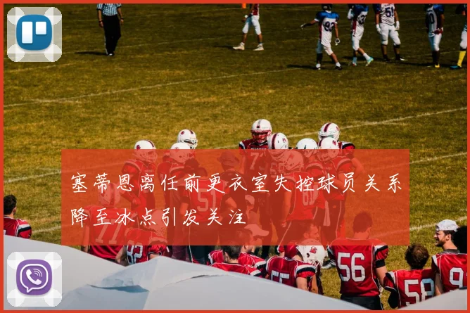塞蒂恩离任前更衣室失控球员关系降至冰点引发关注
